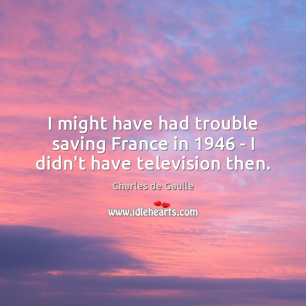 I might have had trouble saving France in 1946 – I didn’t have television then. Charles de Gaulle Picture Quote
