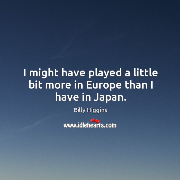 I might have played a little bit more in europe than I have in japan. Billy Higgins Picture Quote