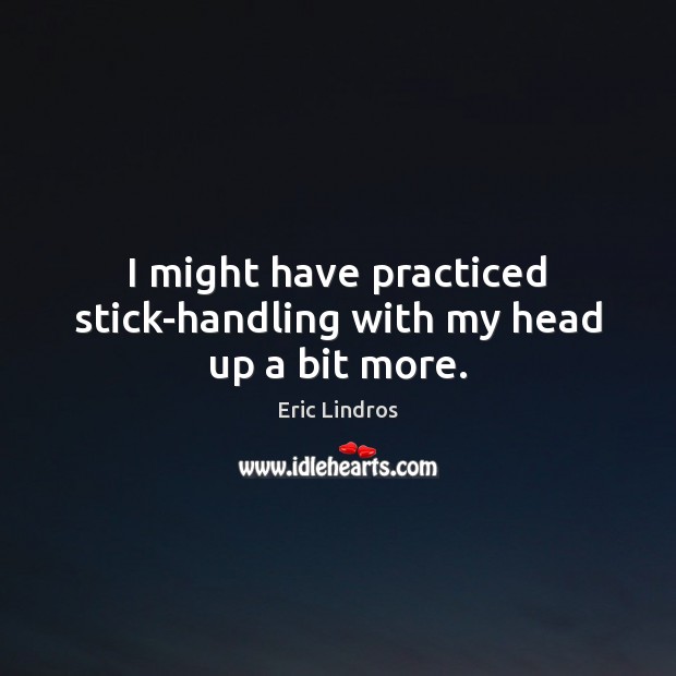 I might have practiced stick-handling with my head up a bit more. Eric Lindros Picture Quote
