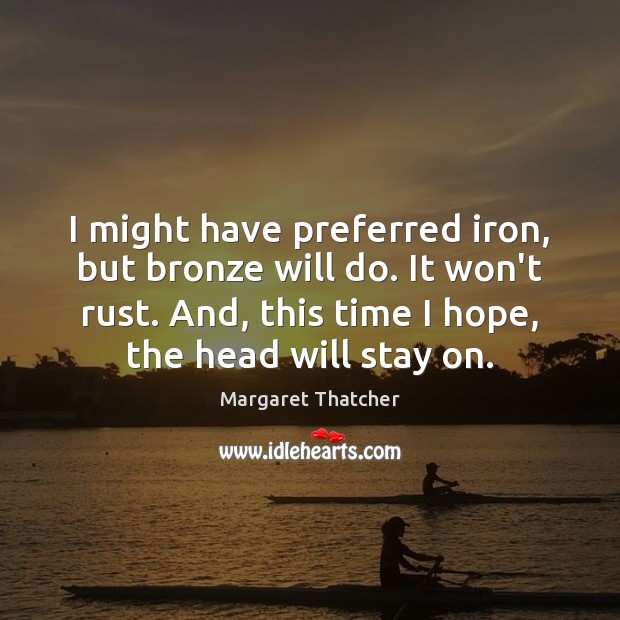 I might have preferred iron, but bronze will do. It won’t rust. Margaret Thatcher Picture Quote