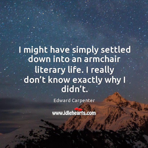 I might have simply settled down into an armchair literary life. I really don’t know exactly why I didn’t. Edward Carpenter Picture Quote