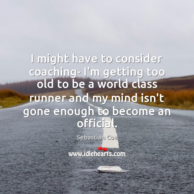 I might have to consider coaching- I’m getting too old to be Sebastian Coe Picture Quote