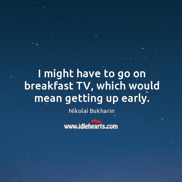 I might have to go on breakfast tv, which would mean getting up early. Nikolai Bukharin Picture Quote