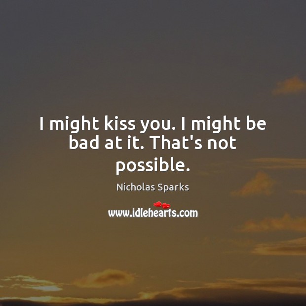I might kiss you. I might be bad at it. That’s not possible. Image
