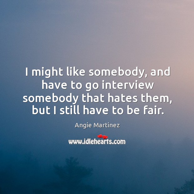 I might like somebody, and have to go interview somebody that hates them, but I still have to be fair. Angie Martinez Picture Quote