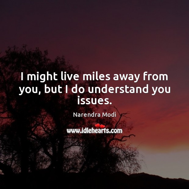 I might live miles away from you, but I do understand you issues. Narendra Modi Picture Quote