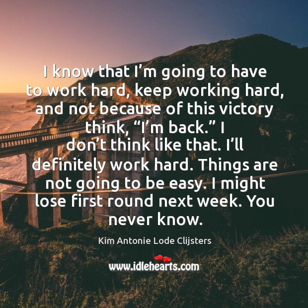 I might lose first round next week. You never know. Kim Antonie Lode Clijsters Picture Quote