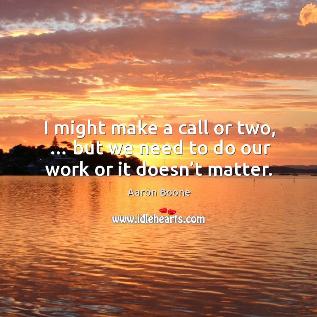 I might make a call or two, … but we need to do our work or it doesn’t matter. Aaron Boone Picture Quote