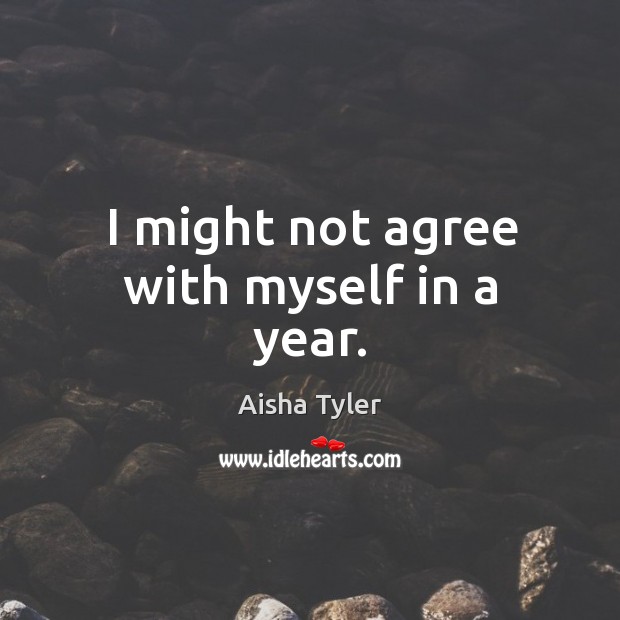I might not agree with myself in a year. Aisha Tyler Picture Quote