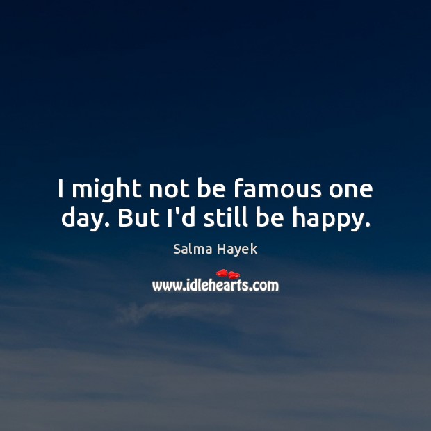I might not be famous one day. But I’d still be happy. Salma Hayek Picture Quote