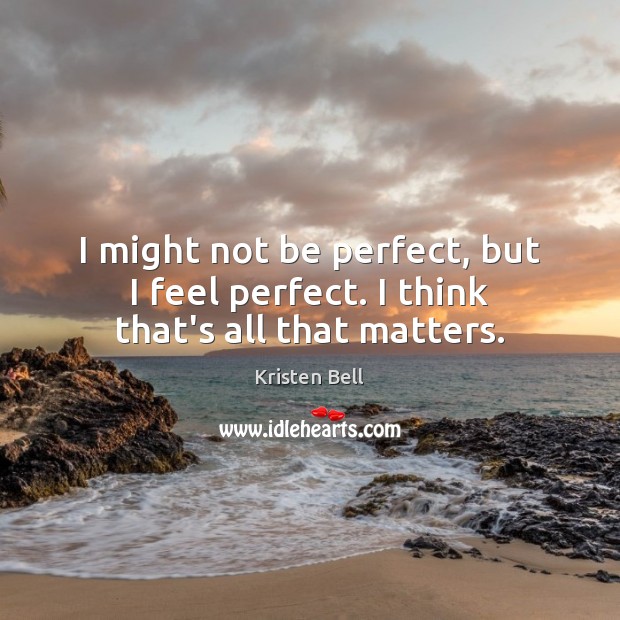 I might not be perfect, but I feel perfect. I think that’s all that matters. Kristen Bell Picture Quote