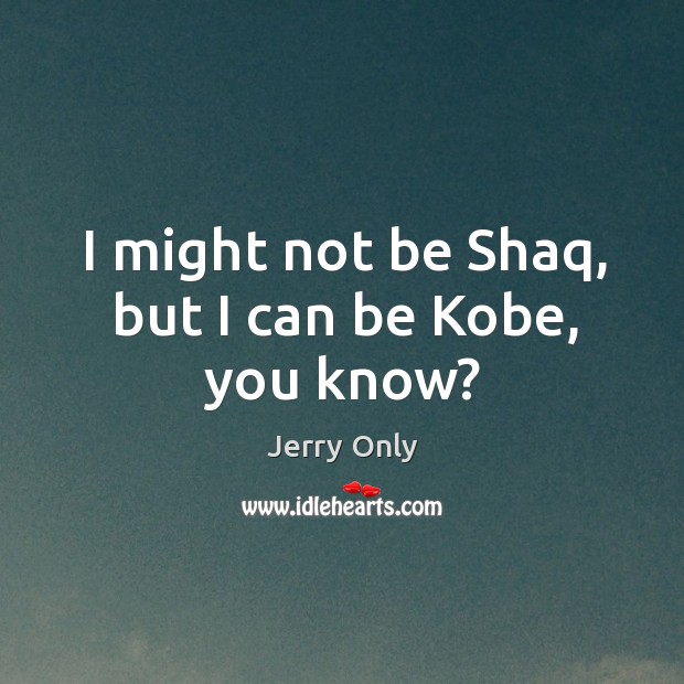 I might not be shaq, but I can be kobe, you know? Jerry Only Picture Quote