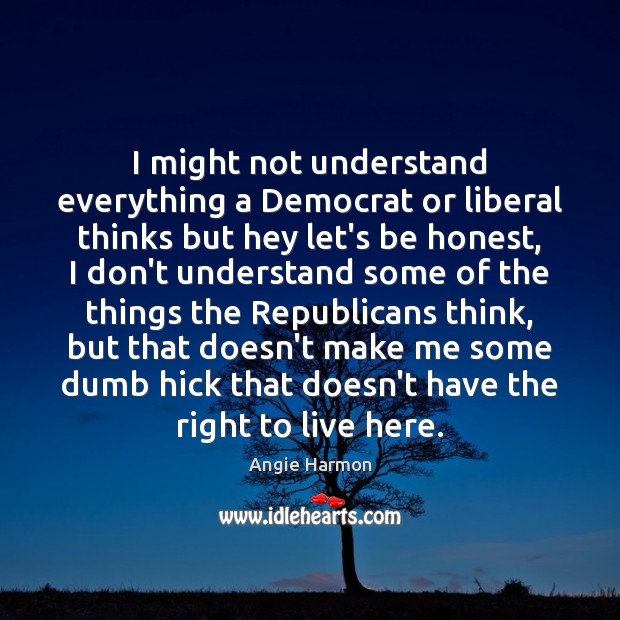 I might not understand everything a Democrat or liberal thinks but hey Angie Harmon Picture Quote
