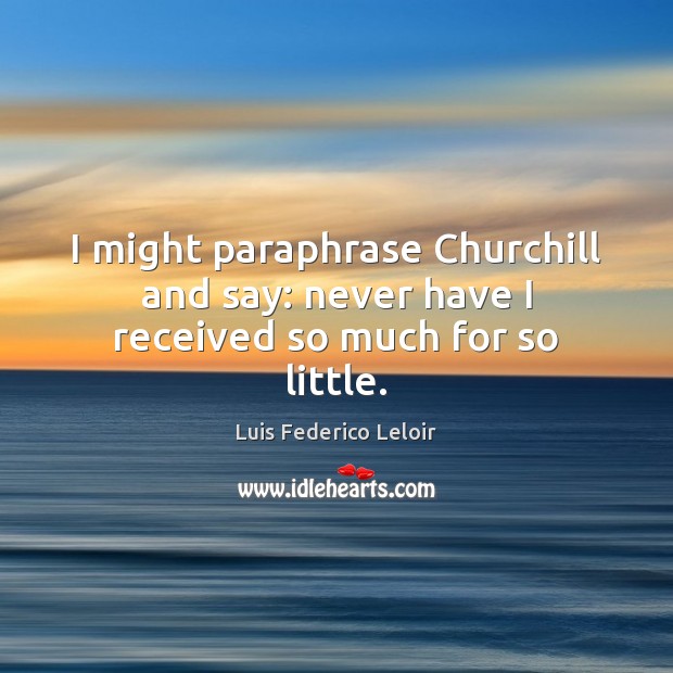 I might paraphrase Churchill and say: never have I received so much for so little. Image