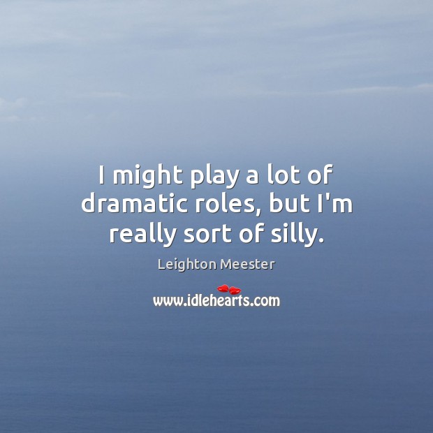 I might play a lot of dramatic roles, but I’m really sort of silly. Leighton Meester Picture Quote