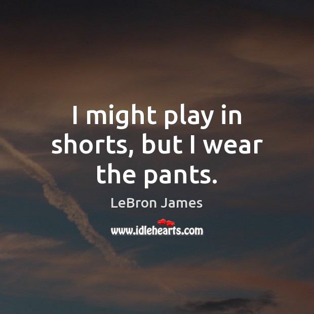 I might play in shorts, but I wear the pants. Image