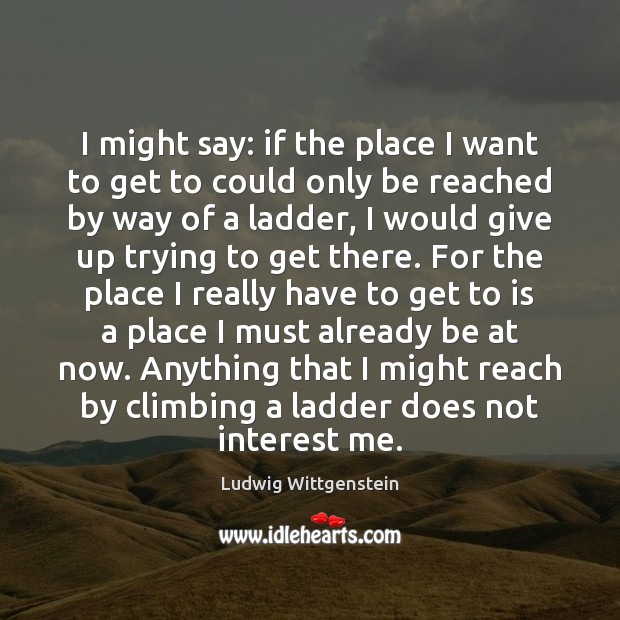 I might say: if the place I want to get to could Ludwig Wittgenstein Picture Quote