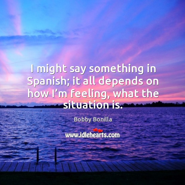 I might say something in spanish; it all depends on how I’m feeling, what the situation is. Image