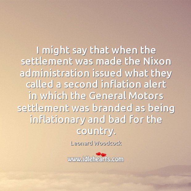 I might say that when the settlement was made the nixon administration issued what Leonard Woodcock Picture Quote