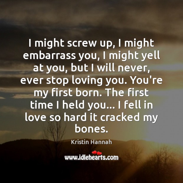 I might screw up, I might embarrass you, I might yell at Kristin Hannah Picture Quote