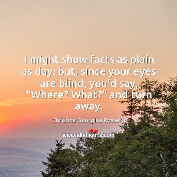 I might show facts as plain as day: but, since your eyes are blind, you’d say, “where? what?” and turn away. Christina Georgina Rossetti Picture Quote