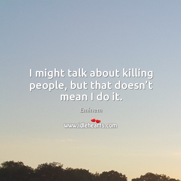 I might talk about killing people, but that doesn’t mean I do it. Eminem Picture Quote