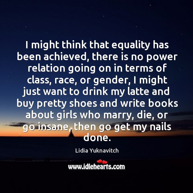 I might think that equality has been achieved, there is no power Lidia Yuknavitch Picture Quote