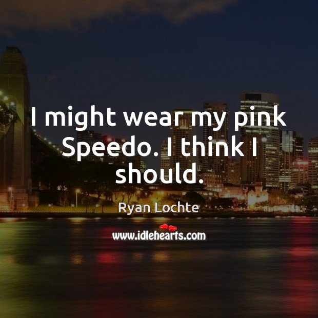 I might wear my pink Speedo. I think I should. Ryan Lochte Picture Quote