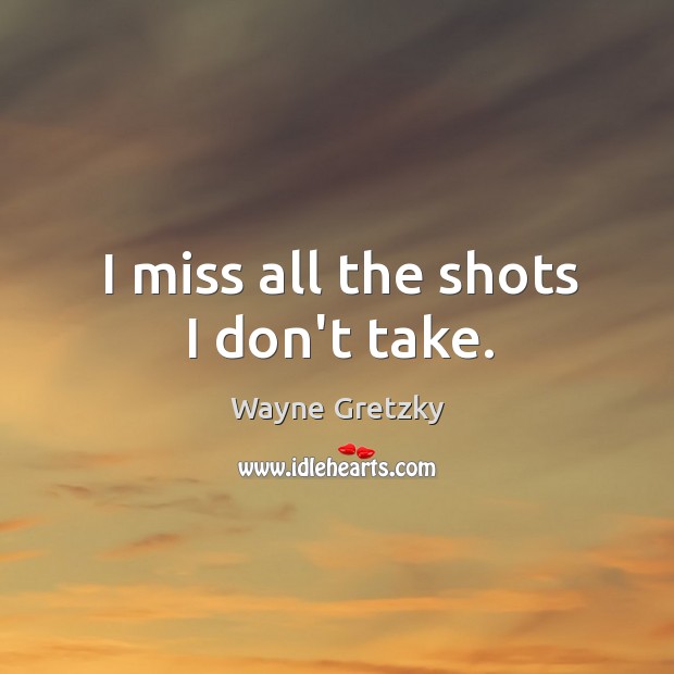 I miss all the shots I don’t take. Wayne Gretzky Picture Quote