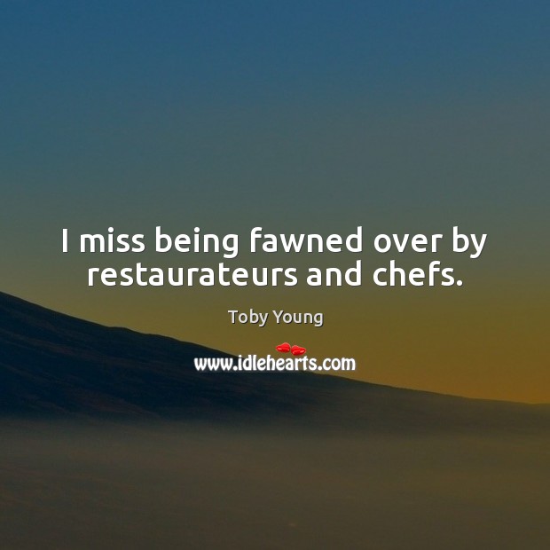 I miss being fawned over by restaurateurs and chefs. Image