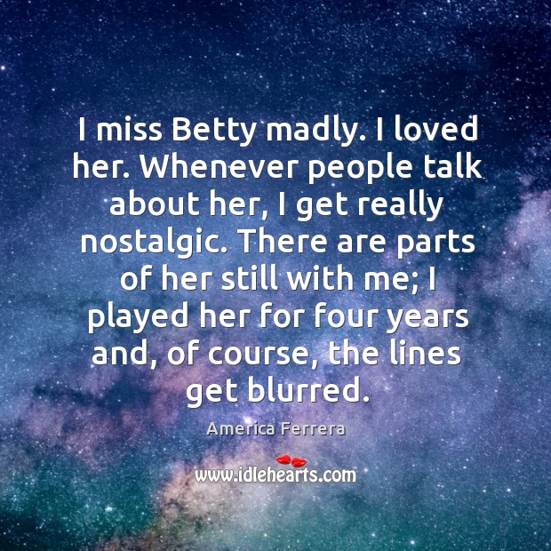 I miss betty madly. I loved her. Whenever people talk about her, I get really nostalgic. America Ferrera Picture Quote