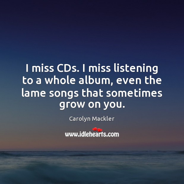 I miss CDs. I miss listening to a whole album, even the Carolyn Mackler Picture Quote