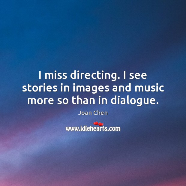 I miss directing. I see stories in images and music more so than in dialogue. Joan Chen Picture Quote