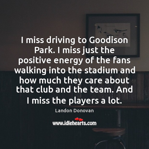 I miss driving to Goodison Park. I miss just the positive energy Landon Donovan Picture Quote