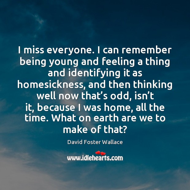 I miss everyone. I can remember being young and feeling a thing David Foster Wallace Picture Quote