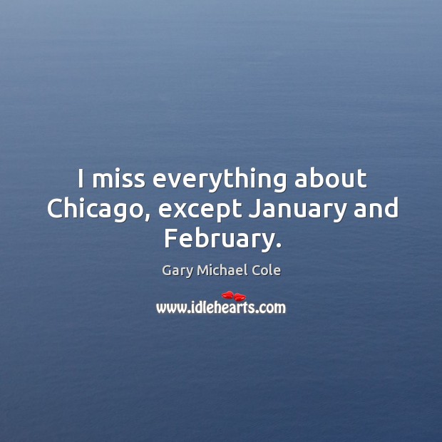 I miss everything about chicago, except january and february. Gary Michael Cole Picture Quote