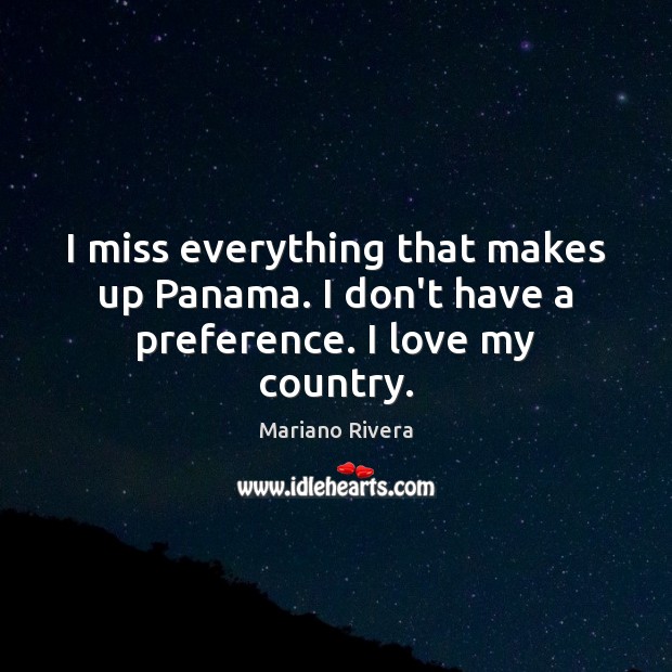 I miss everything that makes up Panama. I don’t have a preference. I love my country. Mariano Rivera Picture Quote