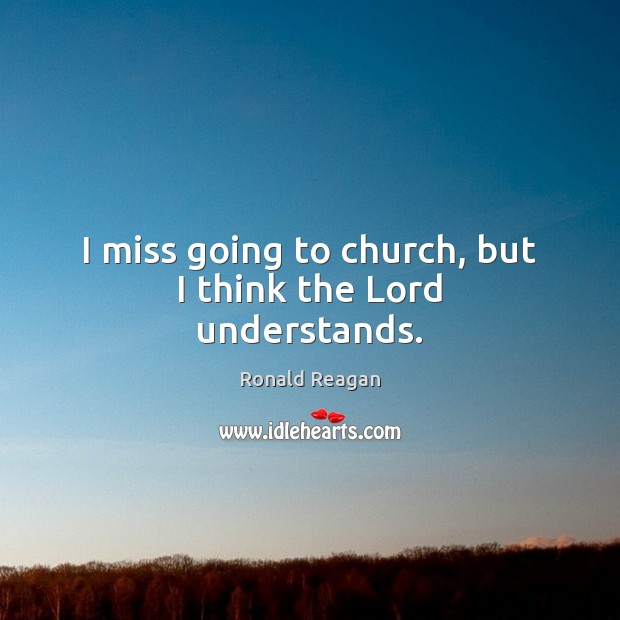 I miss going to church, but I think the Lord understands. Ronald Reagan Picture Quote
