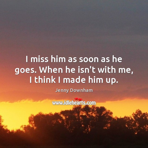 I miss him as soon as he goes. When he isn’t with me, I think I made him up. Jenny Downham Picture Quote