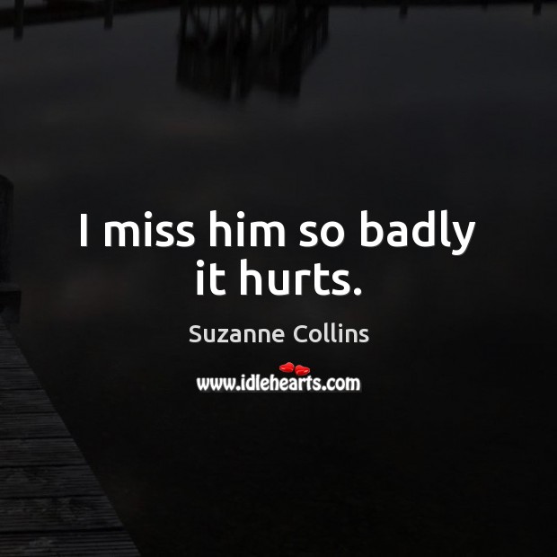 I miss him so badly it hurts. Suzanne Collins Picture Quote