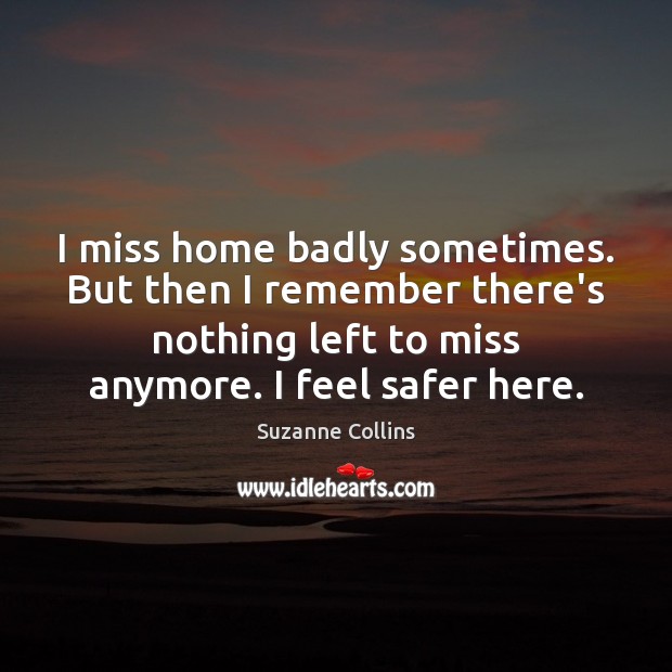 I miss home badly sometimes. But then I remember there’s nothing left Suzanne Collins Picture Quote