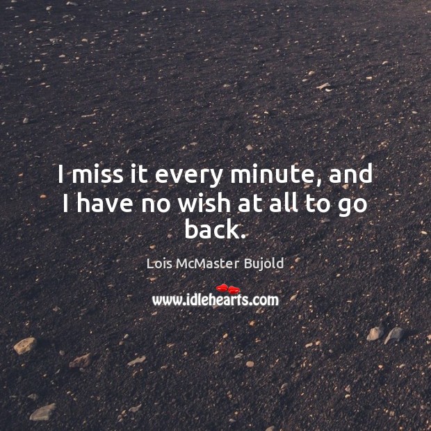 I miss it every minute, and I have no wish at all to go back. Lois McMaster Bujold Picture Quote