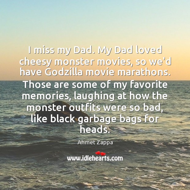 I miss my Dad. My Dad loved cheesy monster movies, so we’d 