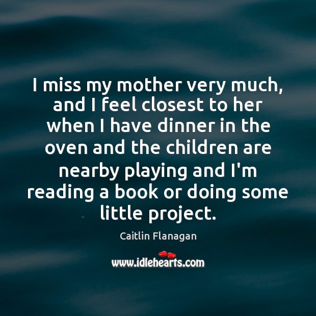 I miss my mother very much, and I feel closest to her Caitlin Flanagan Picture Quote