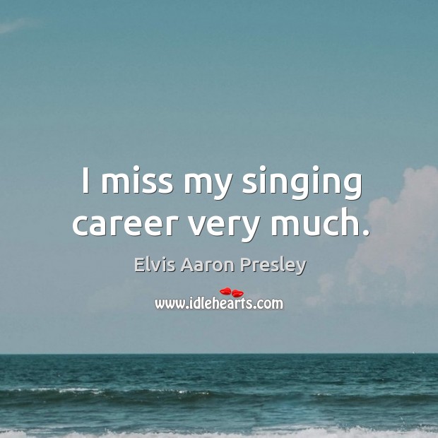 I miss my singing career very much. Elvis Aaron Presley Picture Quote
