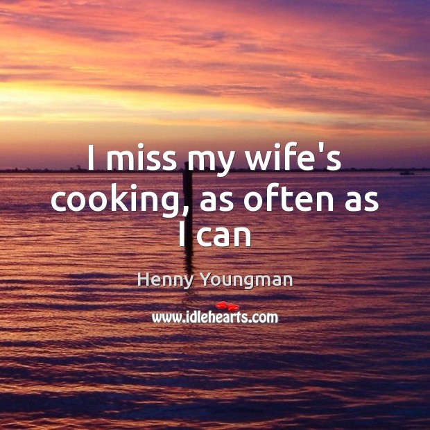 I miss my wife’s cooking, as often as I can Henny Youngman Picture Quote