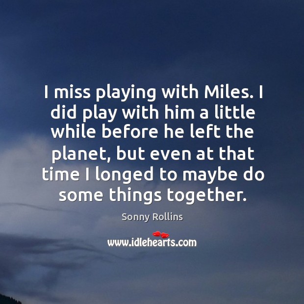 I miss playing with miles. I did play with him a little while before he left the planet, but even at that time Sonny Rollins Picture Quote
