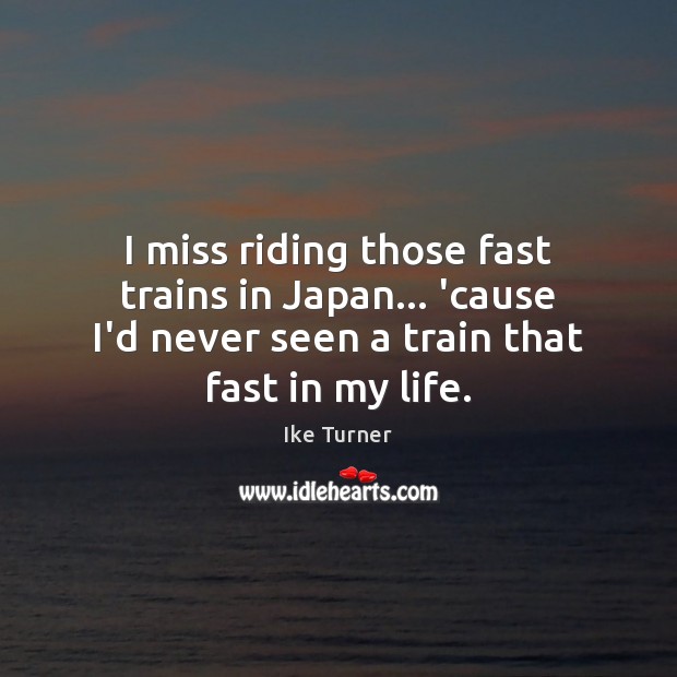 I miss riding those fast trains in Japan… ’cause I’d never seen Ike Turner Picture Quote