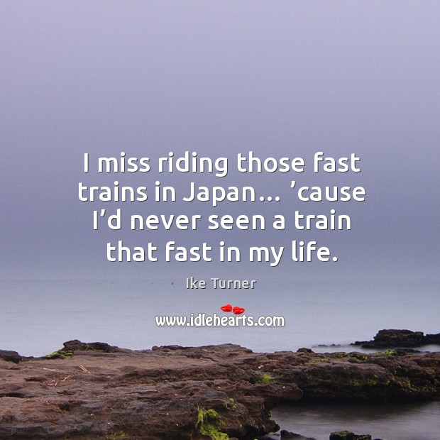 I miss riding those fast trains in japan… ’cause I’d never seen a train that fast in my life. Ike Turner Picture Quote