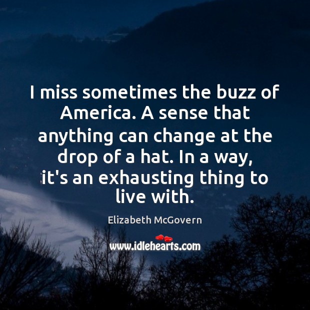 I miss sometimes the buzz of America. A sense that anything can Elizabeth McGovern Picture Quote